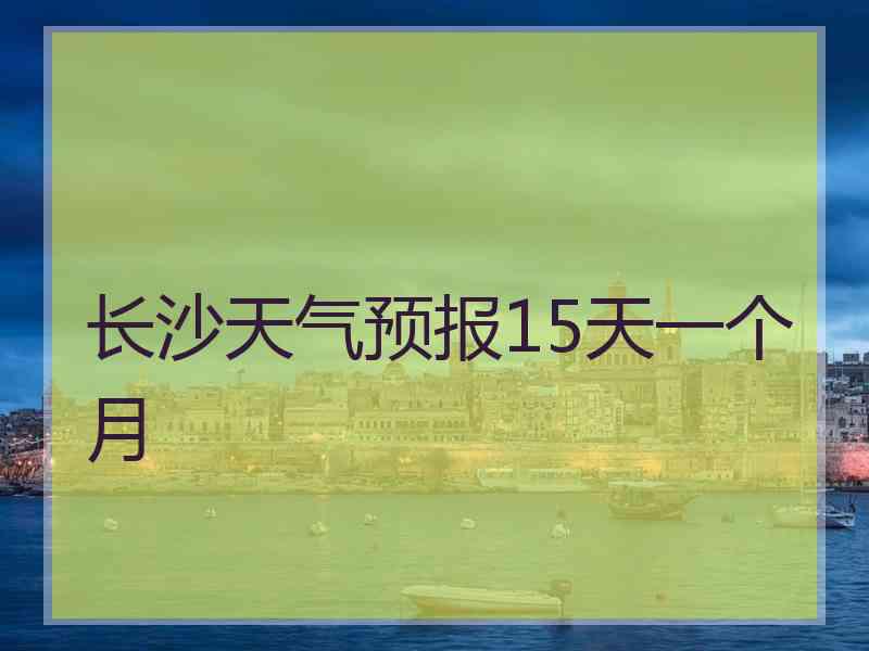 长沙天气预报15天一个月