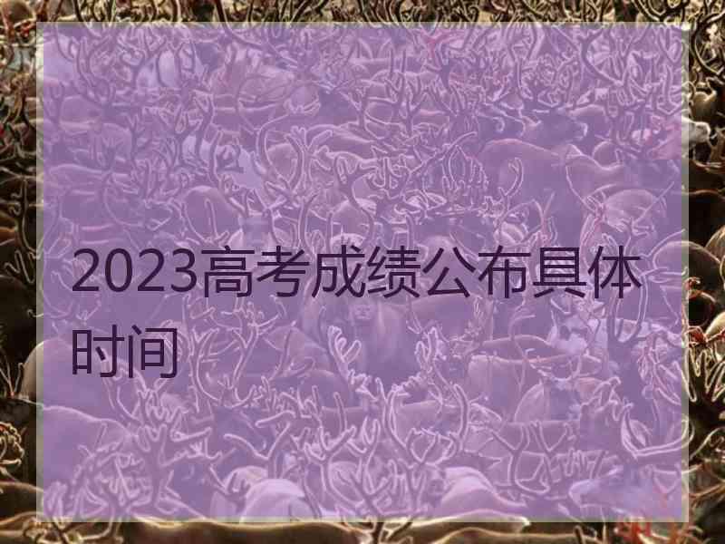 2023高考成绩公布具体时间