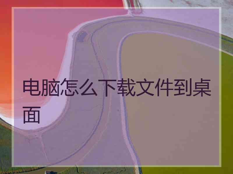 电脑怎么下载文件到桌面