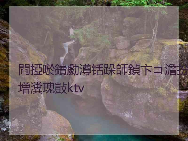 閰掗唹鐨勮澊铦跺師鍞卞コ澹扮増瀵瑰敱ktv