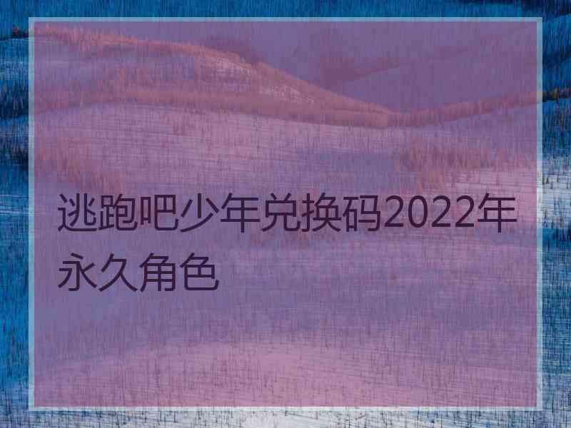 逃跑吧少年兑换码2022年永久角色