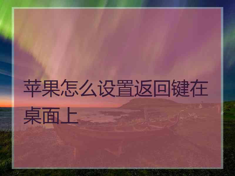 苹果怎么设置返回键在桌面上