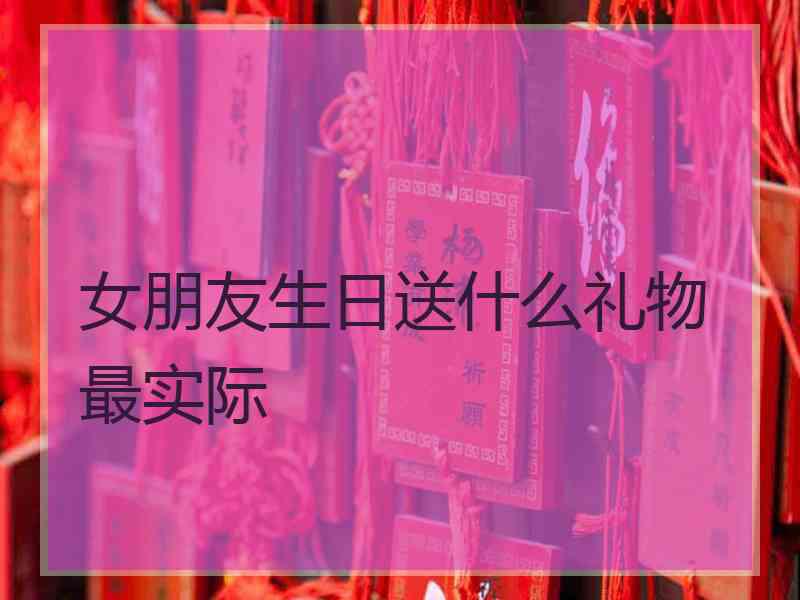 女朋友生日送什么礼物最实际