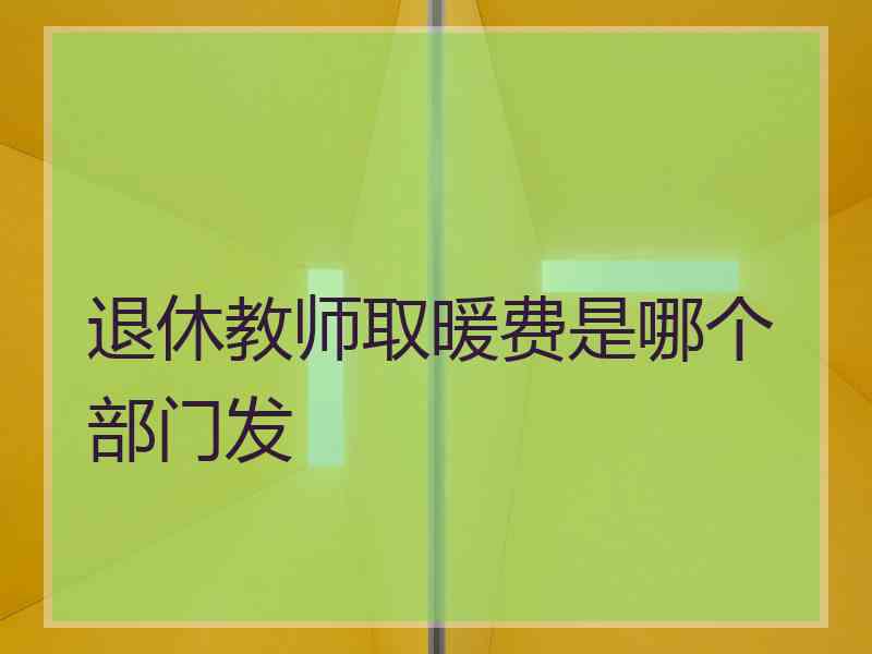 退休教师取暖费是哪个部门发