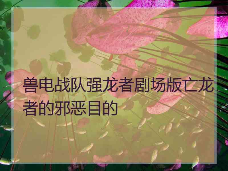 兽电战队强龙者剧场版亡龙者的邪恶目的