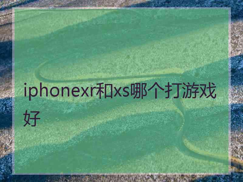 iphonexr和xs哪个打游戏好