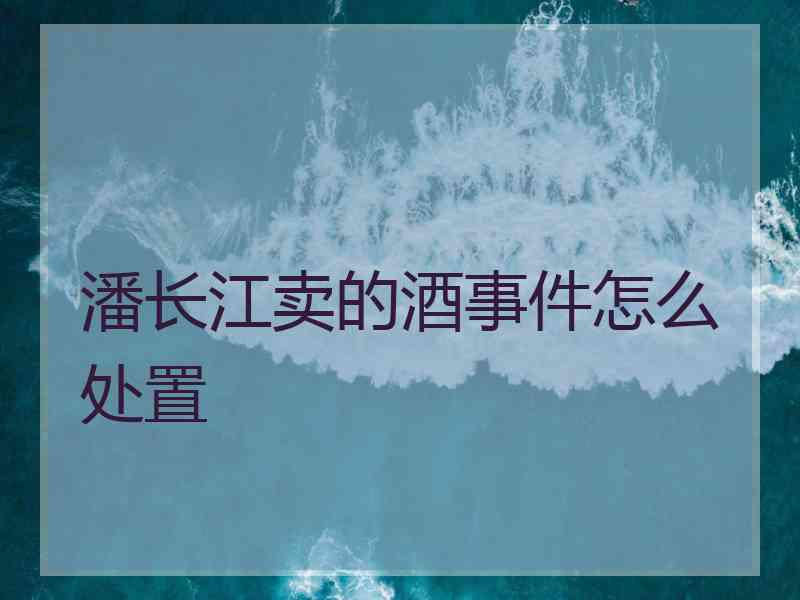 潘长江卖的酒事件怎么处置