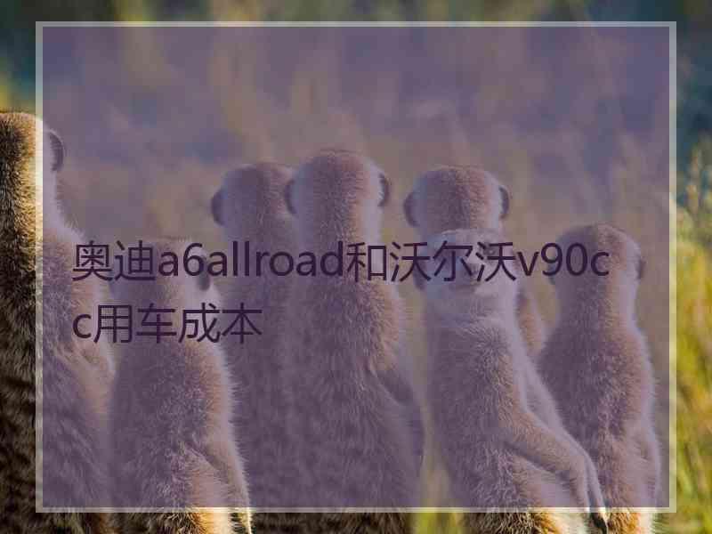 奥迪a6allroad和沃尔沃v90cc用车成本