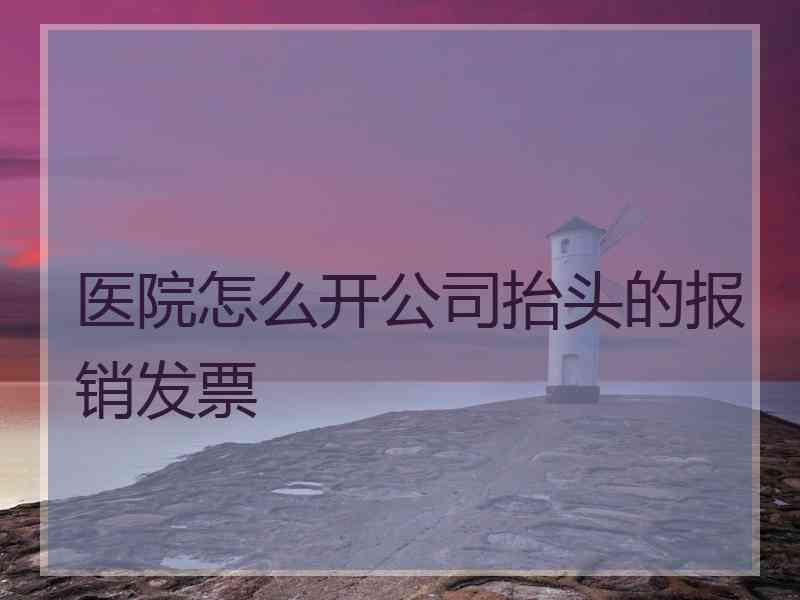 医院怎么开公司抬头的报销发票