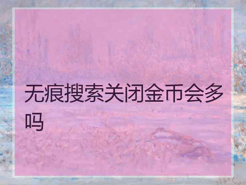 无痕搜索关闭金币会多吗