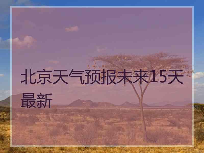 北京天气预报未来15天最新