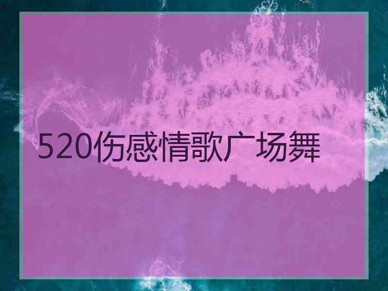 520伤感情歌广场舞