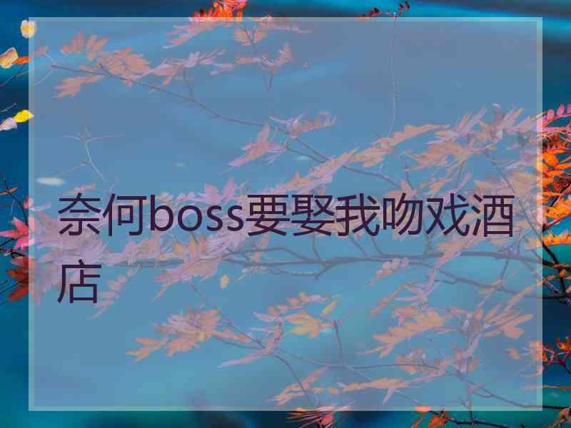 奈何boss要娶我吻戏酒店