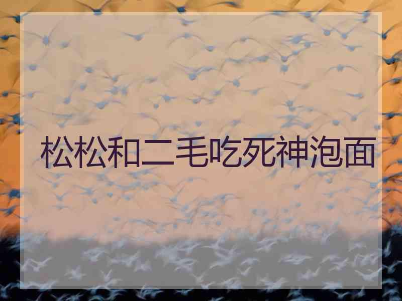 松松和二毛吃死神泡面