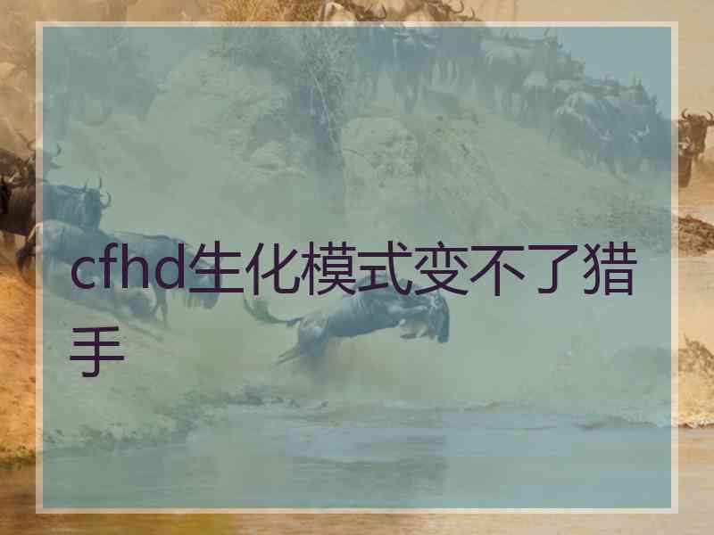 cfhd生化模式变不了猎手