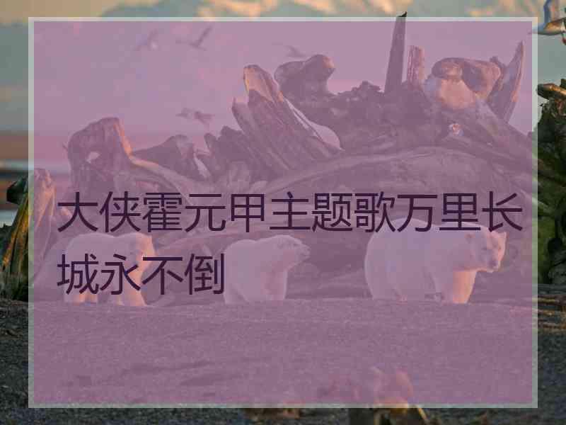 大侠霍元甲主题歌万里长城永不倒