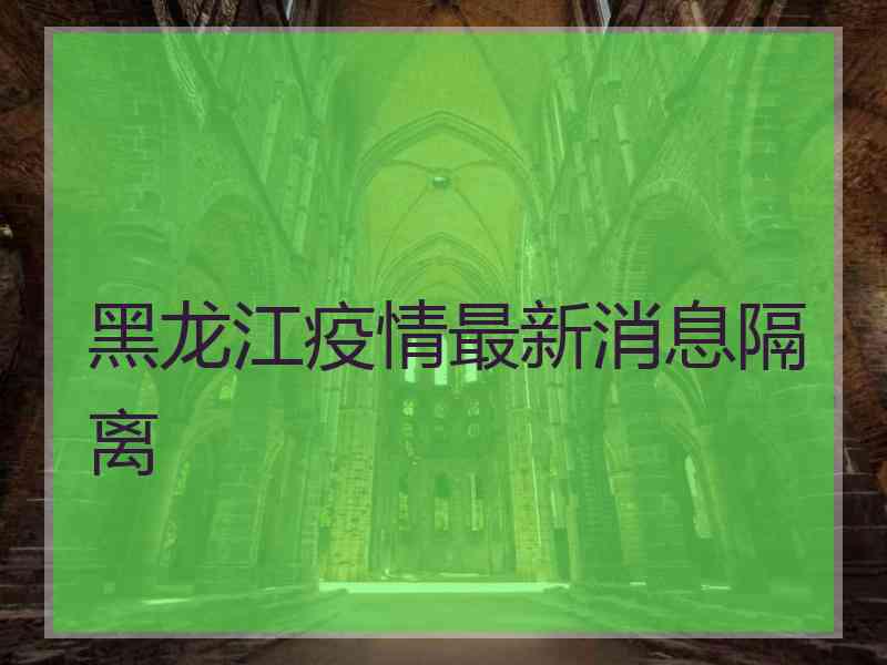 黑龙江疫情最新消息隔离