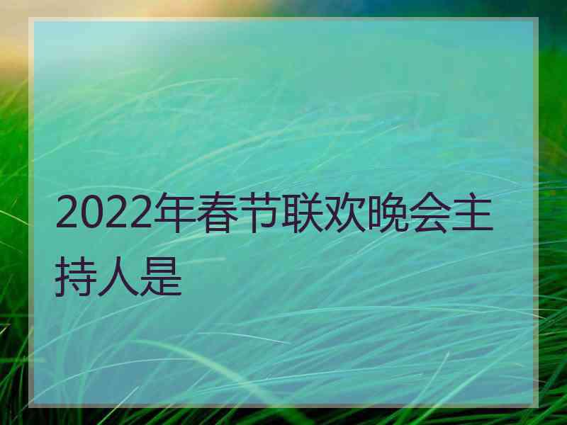 2022年春节联欢晚会主持人是