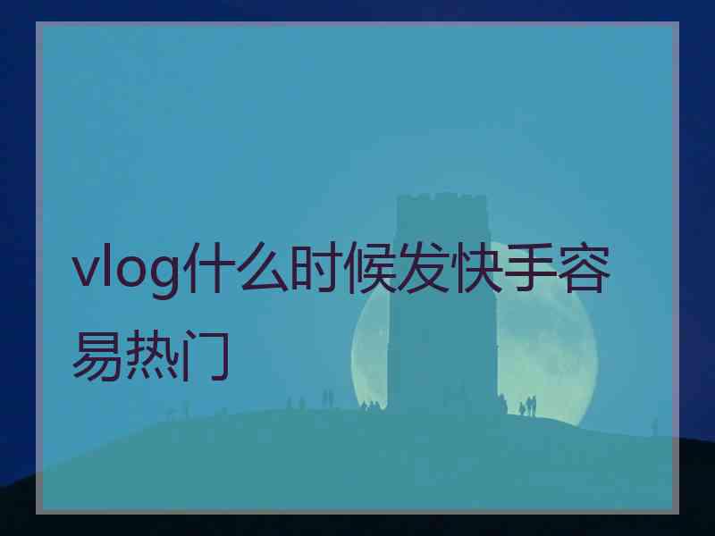 vlog什么时候发快手容易热门