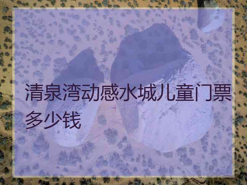 清泉湾动感水城儿童门票多少钱