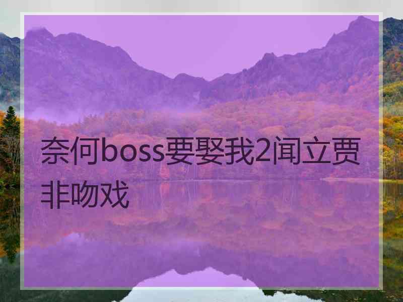 奈何boss要娶我2闻立贾非吻戏