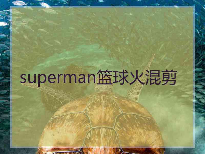 superman篮球火混剪