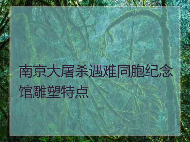 南京大屠杀遇难同胞纪念馆雕塑特点