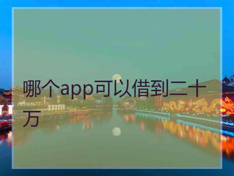 哪个app可以借到二十万