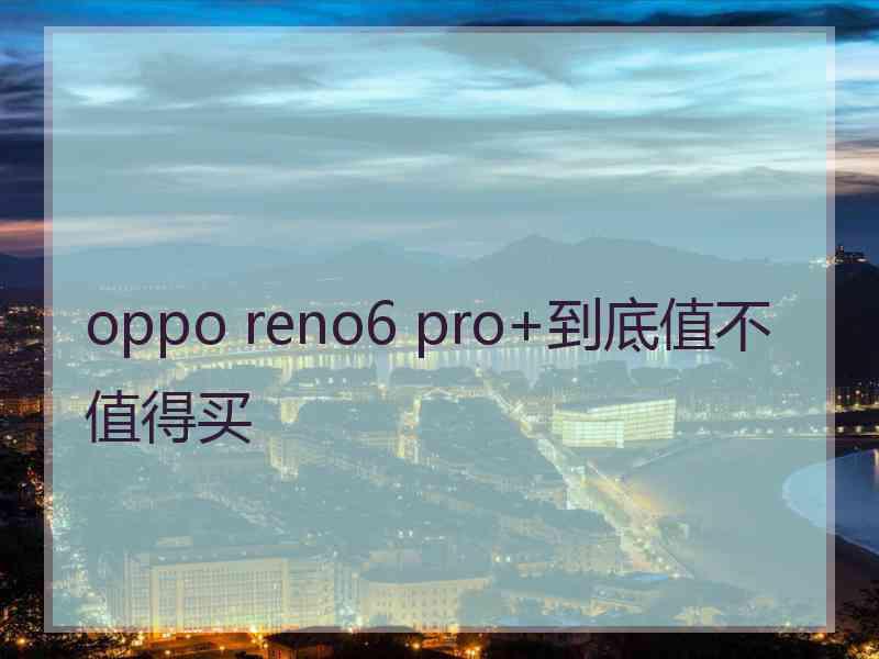 oppo reno6 pro+到底值不值得买