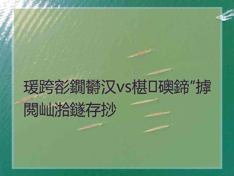 瑗跨彮鐗欎汉vs椹礇鍗″摢閲屾湁鐩存挱