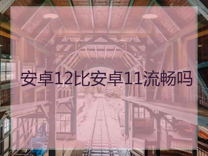 安卓12比安卓11流畅吗