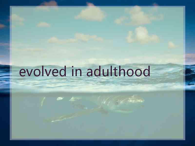 evolved in adulthood