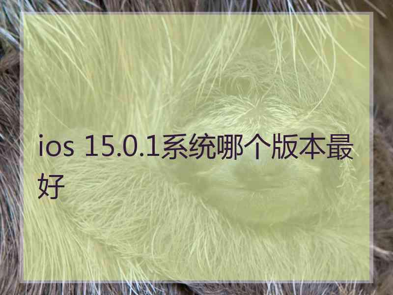 ios 15.0.1系统哪个版本最好