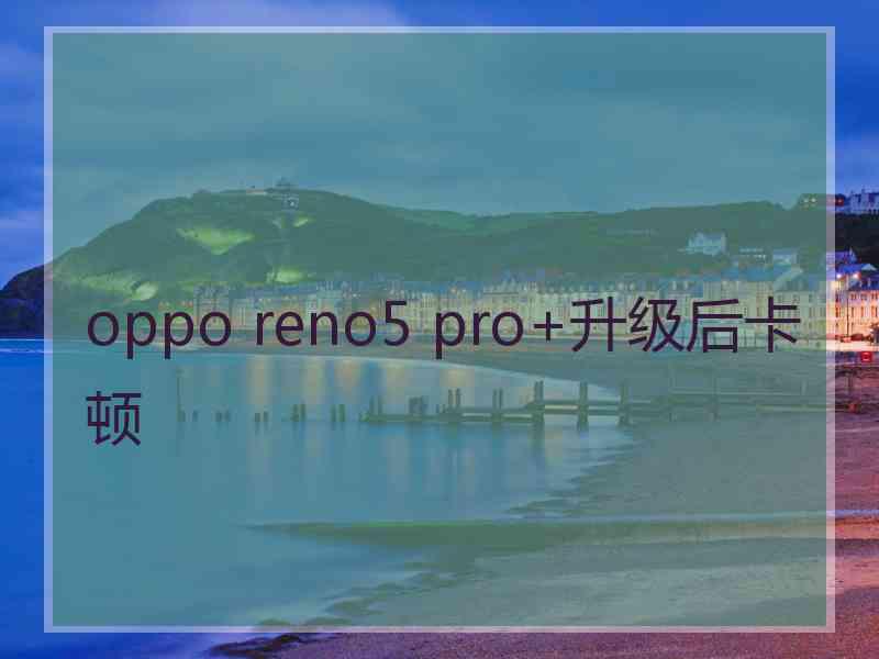 oppo reno5 pro+升级后卡顿