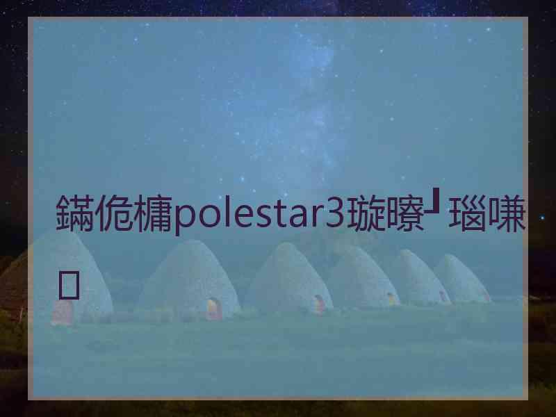 鏋佹槦polestar3璇曢┚瑙嗛