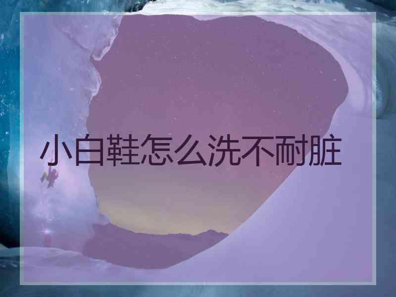 小白鞋怎么洗不耐脏