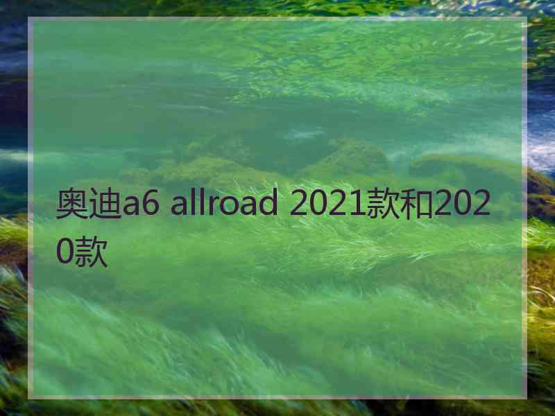 奥迪a6 allroad 2021款和2020款