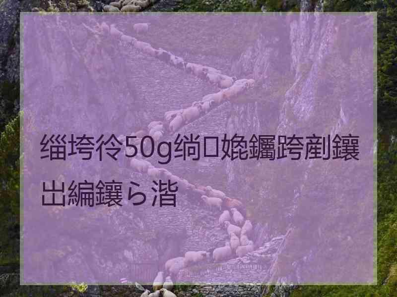 缁垮彾50g绱嫓钃跨剷鑲岀編鑲ら湝