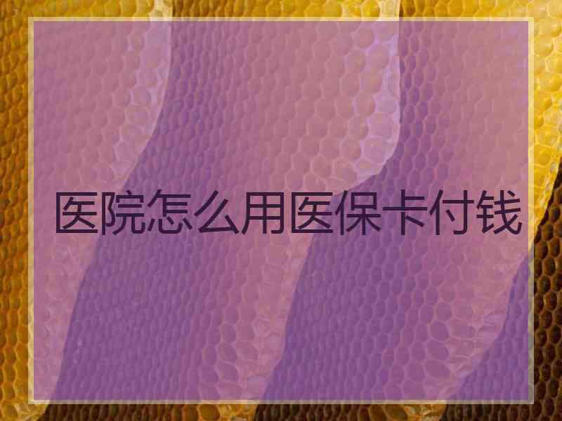 医院怎么用医保卡付钱