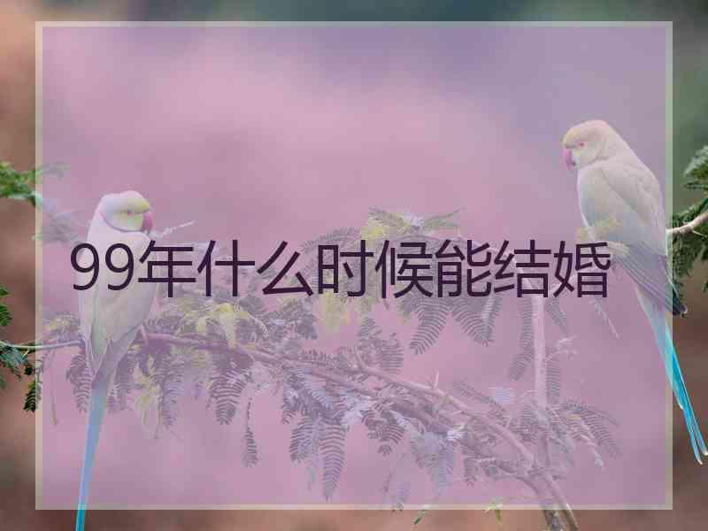 99年什么时候能结婚