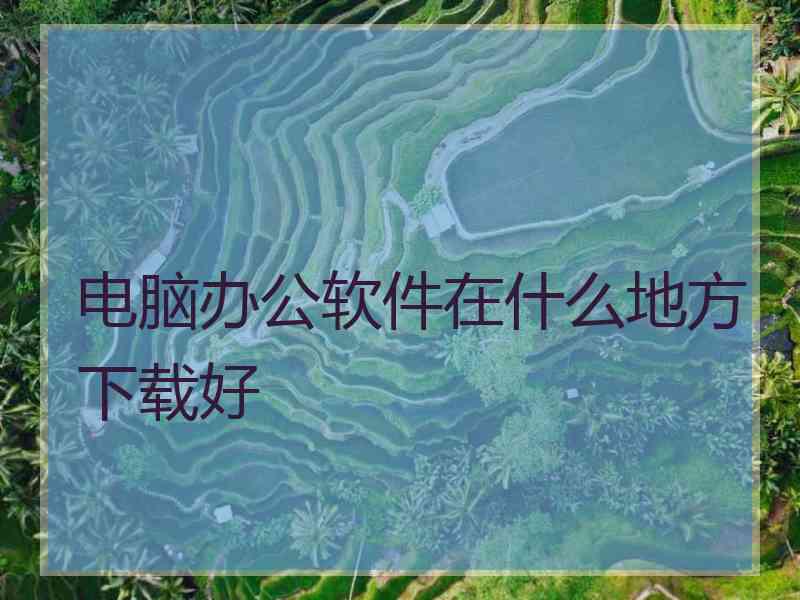 电脑办公软件在什么地方下载好