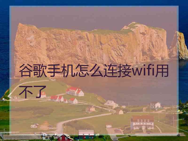 谷歌手机怎么连接wifi用不了