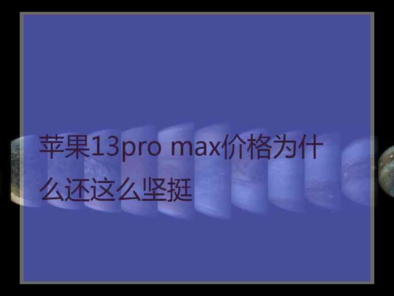 苹果13pro max价格为什么还这么坚挺