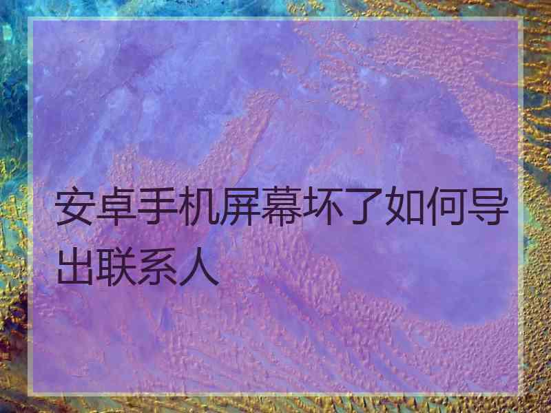 安卓手机屏幕坏了如何导出联系人