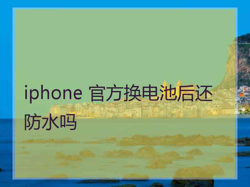 iphone 官方换电池后还防水吗