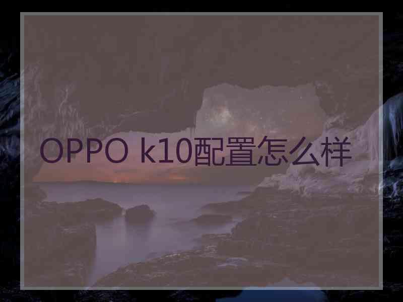 OPPO k10配置怎么样