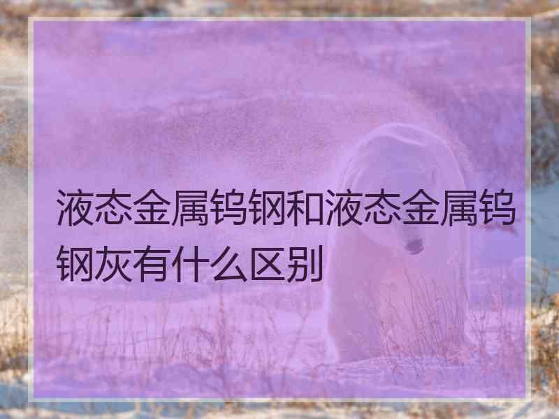 液态金属钨钢和液态金属钨钢灰有什么区别