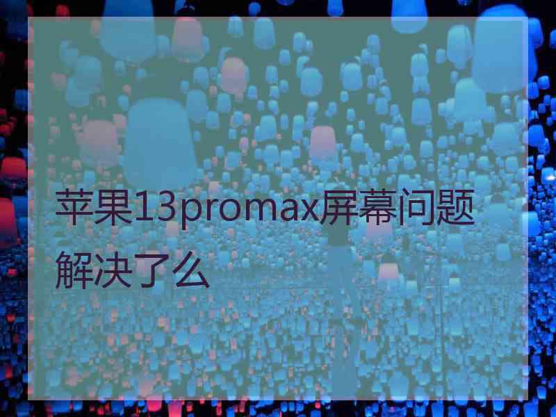 苹果13promax屏幕问题解决了么