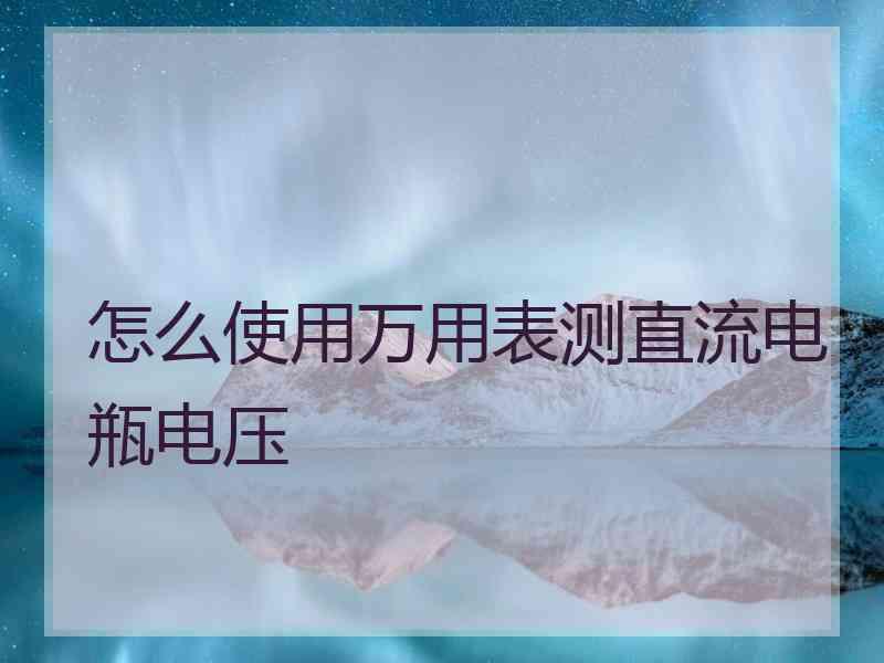 怎么使用万用表测直流电瓶电压