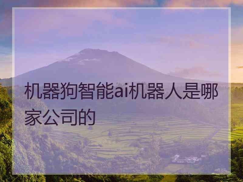 机器狗智能ai机器人是哪家公司的